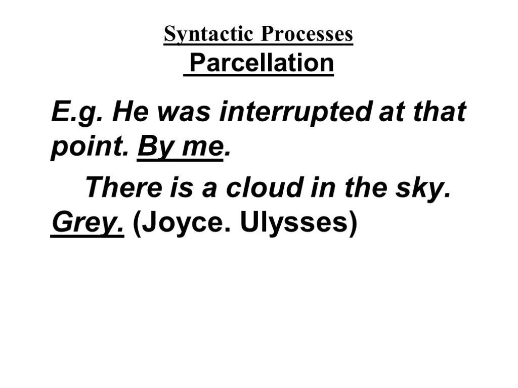 Syntactic Processes Parcellation E.g. He was interrupted at that point. By me. There is